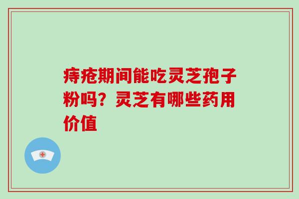 痔疮期间能吃灵芝孢子粉吗？灵芝有哪些药用价值