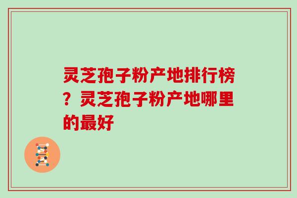 灵芝孢子粉产地排行榜？灵芝孢子粉产地哪里的最好