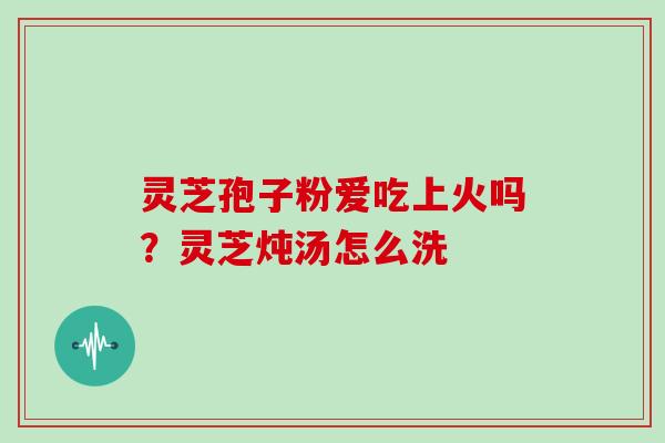 灵芝孢子粉爱吃上火吗？灵芝炖汤怎么洗