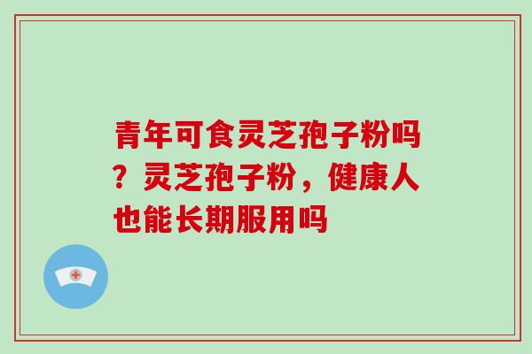 青年可食灵芝孢子粉吗？灵芝孢子粉，健康人也能长期服用吗