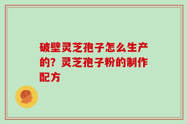 破壁灵芝孢子怎么生产的？灵芝孢子粉的制作配方