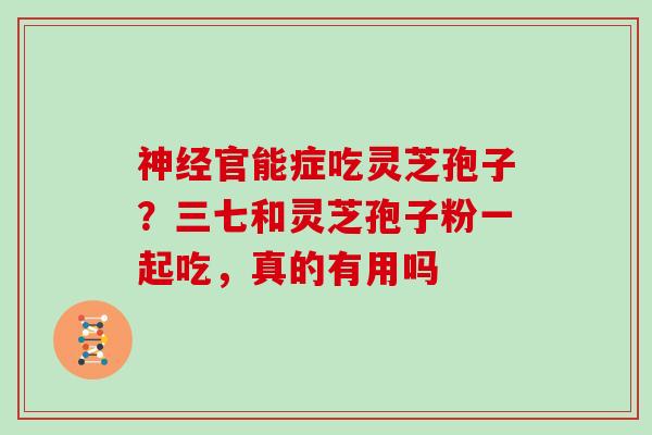 神经官能症吃灵芝孢子？三七和灵芝孢子粉一起吃，真的有用吗