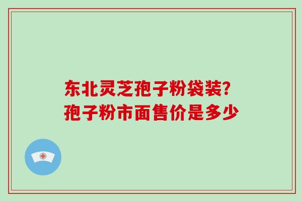 东北灵芝孢子粉袋装？孢子粉市面售价是多少
