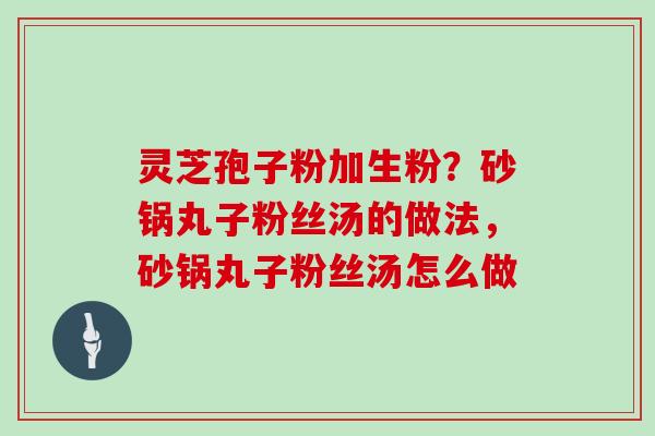 灵芝孢子粉加生粉?砂锅丸子粉丝汤的做法,砂锅丸子粉丝汤怎么做-第1张图片-灵芝大师 灵芝孢子粉加生粉?砂锅丸子粉丝汤的做法,砂锅丸子粉丝汤怎么做-第1张图片-灵芝大师
