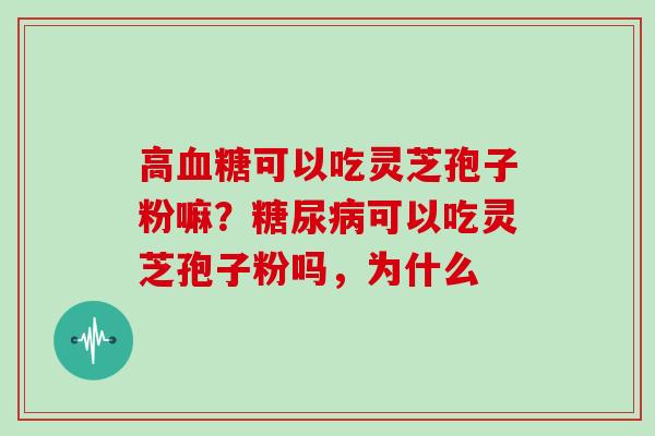 高血糖可以吃灵芝孢子粉嘛？糖尿病可以吃灵芝孢子粉吗，为什么