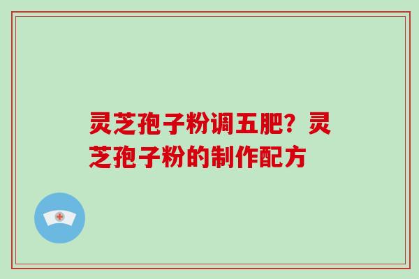 灵芝孢子粉调五肥？灵芝孢子粉的制作配方