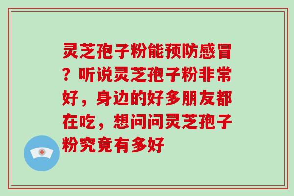 灵芝孢子粉能预防感冒？听说灵芝孢子粉非常好，身边的好多朋友都在吃，想问问灵芝孢子粉究竟有多好