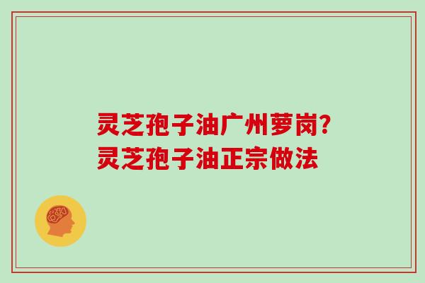 灵芝孢子油广州萝岗？灵芝孢子油正宗做法