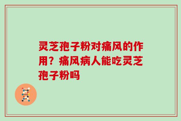 灵芝孢子粉对痛风的作用？痛风病人能吃灵芝孢子粉吗
