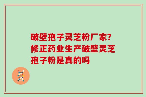 破壁孢子灵芝粉厂家？修正药业生产破壁灵芝孢子粉是真的吗