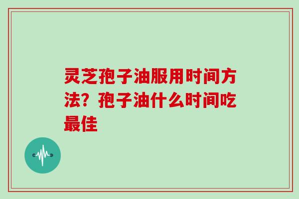 灵芝孢子油服用时间方法？孢子油什么时间吃最佳