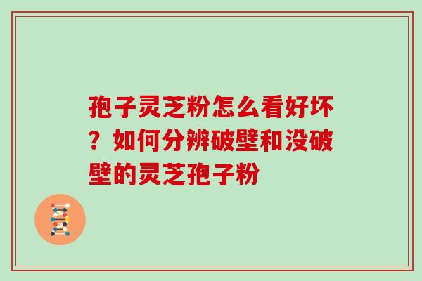 孢子灵芝粉怎么看好坏？如何分辨破壁和没破壁的灵芝孢子粉