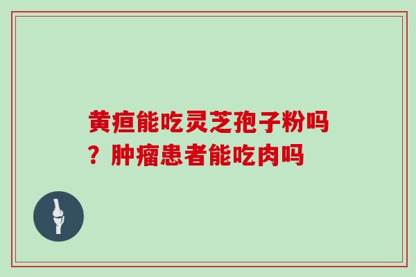 黄疸能吃灵芝孢子粉吗？肿瘤患者能吃肉吗