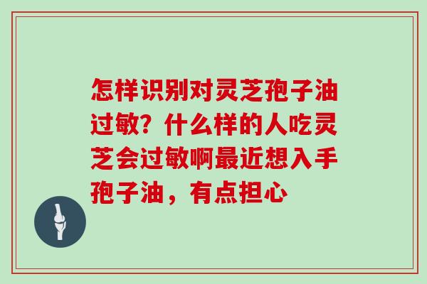 怎样识别对灵芝孢子油过敏？什么样的人吃灵芝会过敏啊最近想入手孢子油，有点担心