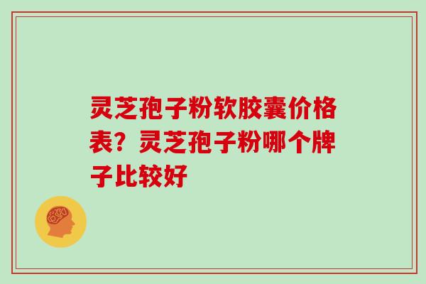 灵芝孢子粉软胶囊价格表？灵芝孢子粉哪个牌子比较好