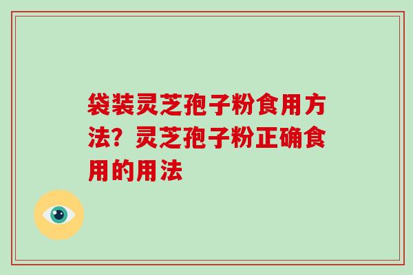 袋装灵芝孢子粉食用方法？灵芝孢子粉正确食用的用法