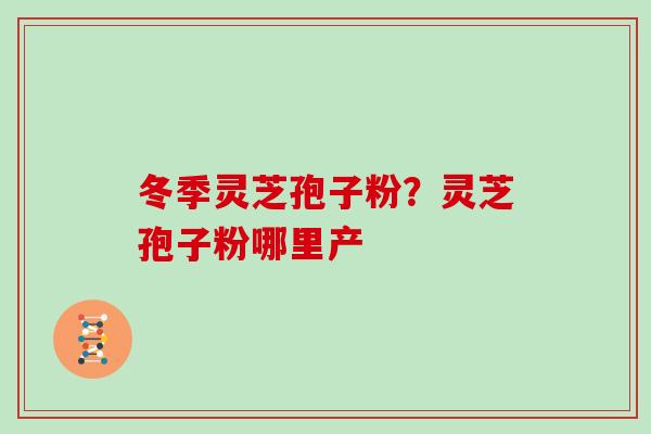 冬季灵芝孢子粉?灵芝孢子粉哪里产-第1张图片-灵芝大师 冬季灵芝孢子粉?灵芝孢子粉哪里产-第1张图片-灵芝大师