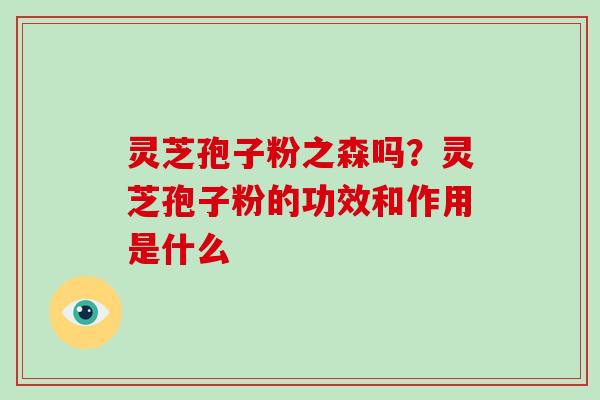 灵芝孢子粉之森吗?灵芝孢子粉的功效和作用是什么-第1张图片-灵芝大师 灵芝孢子粉之森吗?灵芝孢子粉的功效和作用是什么-第1张图片-灵芝大师