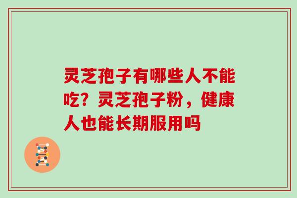 灵芝孢子有哪些人不能吃？灵芝孢子粉，健康人也能长期服用吗