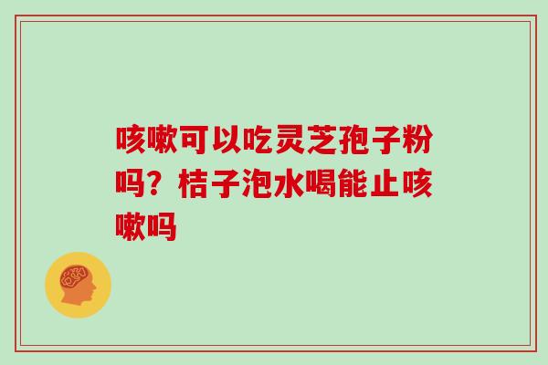 咳嗽可以吃灵芝孢子粉吗？桔子泡水喝能止咳嗽吗