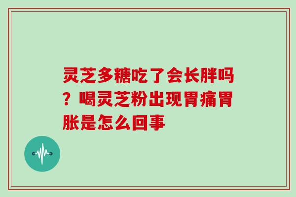 灵芝多糖吃了会长胖吗？喝灵芝粉出现胃痛胃胀是怎么回事