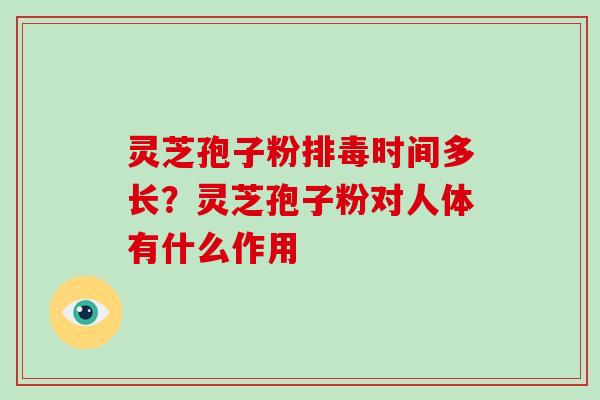 灵芝孢子粉排毒时间多长？灵芝孢子粉对人体有什么作用