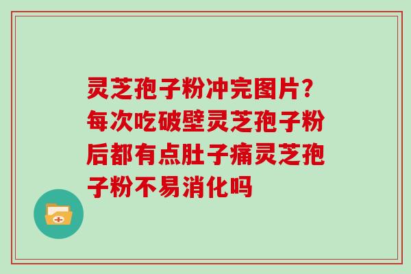 灵芝孢子粉冲完图片？每次吃破壁灵芝孢子粉后都有点肚子痛灵芝孢子粉不易消化吗