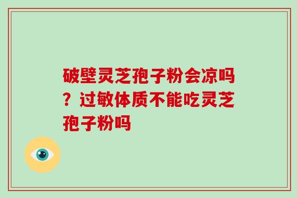 破壁灵芝孢子粉会凉吗?过敏体质不能吃灵芝孢子粉吗-第1张图片-灵芝大师 破壁灵芝孢子粉会凉吗?过敏体质不能吃灵芝孢子粉吗-第1张图片-灵芝大师