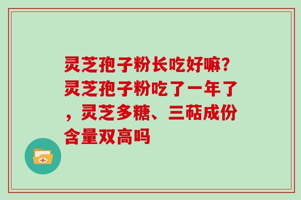 灵芝孢子粉长吃好嘛？灵芝孢子粉吃了一年了，灵芝多糖、三萜成份含量双高吗