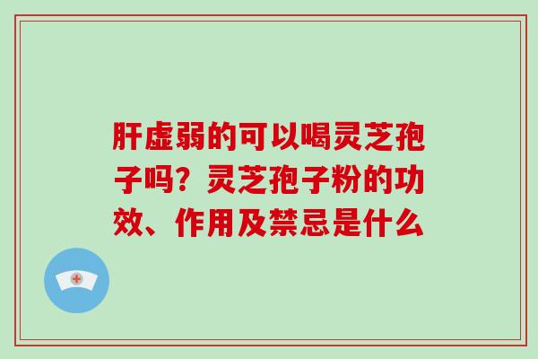 肝虚弱的可以喝灵芝孢子吗？灵芝孢子粉的功效、作用及禁忌是什么