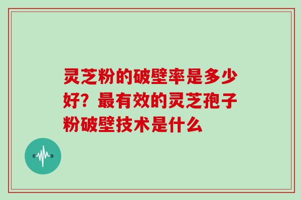 灵芝粉的破壁率是多少好？最有效的灵芝孢子粉破壁技术是什么