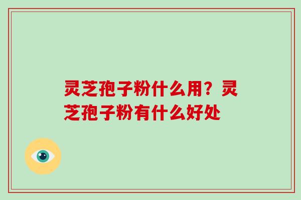 灵芝孢子粉什么用？灵芝孢子粉有什么好处