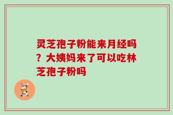灵芝孢子粉能来月经吗？大姨妈来了可以吃林芝孢子粉吗