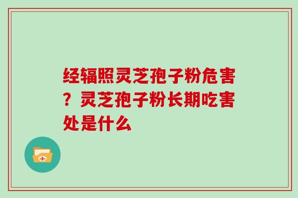 经辐照灵芝孢子粉危害？灵芝孢子粉长期吃害处是什么