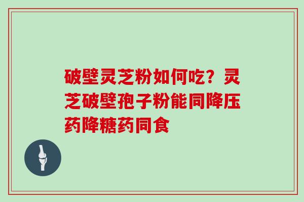 破壁灵芝粉如何吃？灵芝破壁孢子粉能同降压药降糖药同食