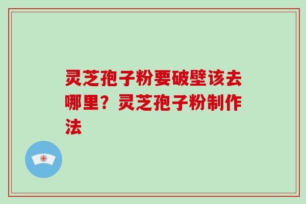 灵芝孢子粉要破壁该去哪里？灵芝孢子粉制作法