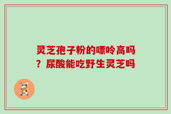 灵芝孢子粉的嘌呤高吗？尿酸能吃野生灵芝吗