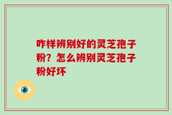 咋样辨别好的灵芝孢子粉？怎么辨别灵芝孢子粉好坏