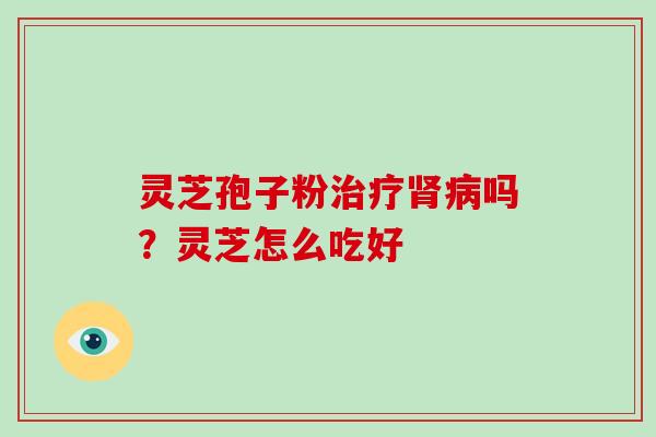 灵芝孢子粉治疗肾病吗？灵芝怎么吃好