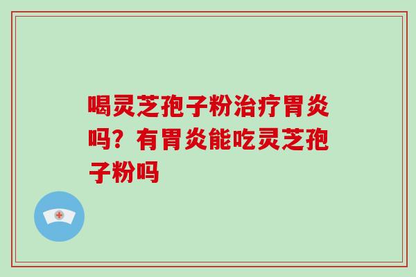 喝灵芝孢子粉治疗胃炎吗？有胃炎能吃灵芝孢子粉吗