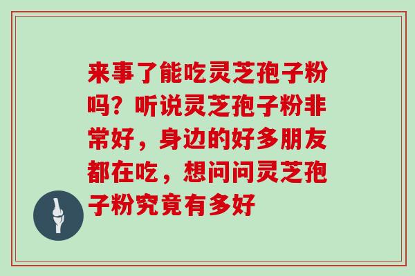 来事了能吃灵芝孢子粉吗？听说灵芝孢子粉非常好，身边的好多朋友都在吃，想问问灵芝孢子粉究竟有多好