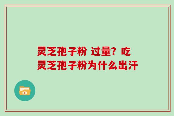 灵芝孢子粉 过量？吃灵芝孢子粉为什么出汗