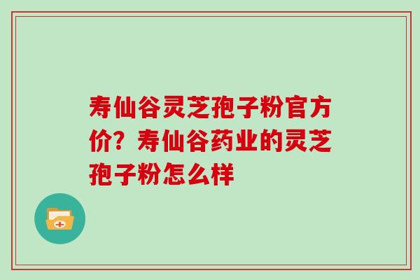 寿仙谷灵芝孢子粉官方价？寿仙谷药业的灵芝孢子粉怎么样