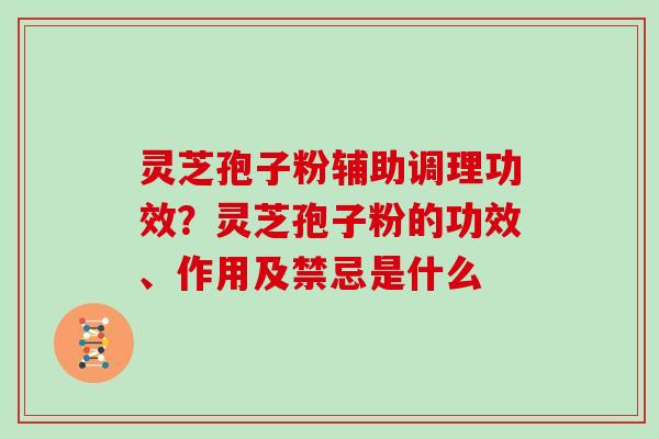 灵芝孢子粉辅助调理功效？灵芝孢子粉的功效、作用及禁忌是什么