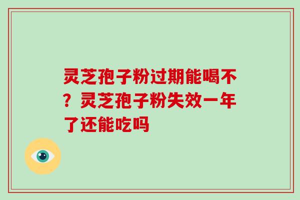 灵芝孢子粉过期能喝不?灵芝孢子粉失效一年了还能吃吗-第1张图片-灵芝大师 灵芝孢子粉过期能喝不?灵芝孢子粉失效一年了还能吃吗-第1张图片-灵芝大师