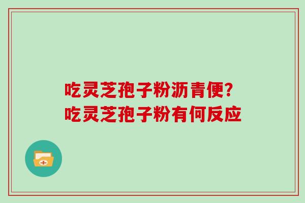 吃灵芝孢子粉沥青便？吃灵芝孢子粉有何反应