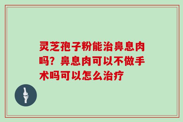 灵芝孢子粉能治鼻息肉吗？鼻息肉可以不做手术吗可以怎么治疗