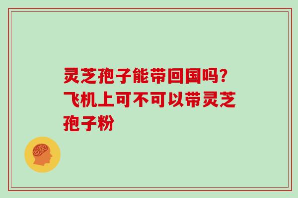 灵芝孢子能带回国吗？飞机上可不可以带灵芝孢子粉