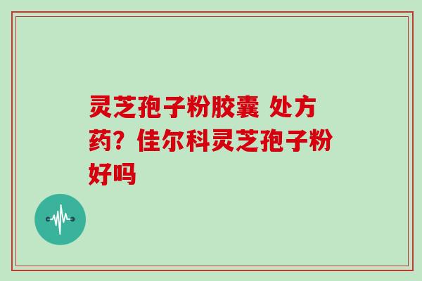 灵芝孢子粉胶囊 处方药？佳尔科灵芝孢子粉好吗