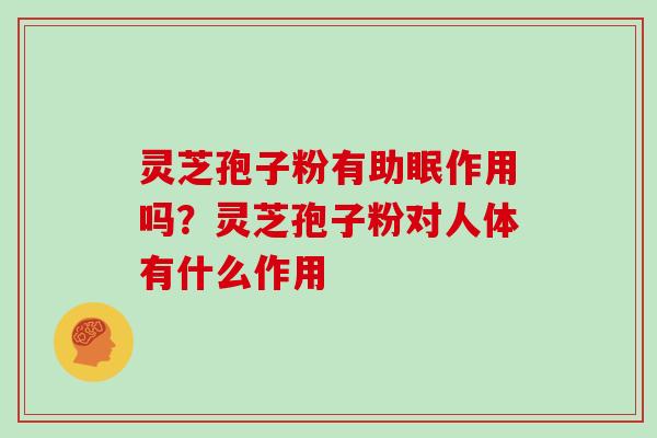 灵芝孢子粉有助眠作用吗？灵芝孢子粉对人体有什么作用